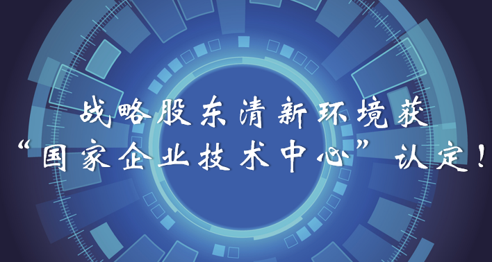 榜樣！戰(zhàn)略股東清新環(huán)境獲“國(guó)家企業(yè)技術(shù)中心”認(rèn)定