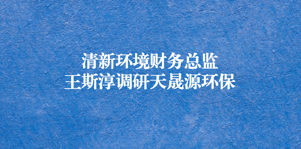 清新環(huán)境財(cái)務(wù)總監(jiān)王斯淳一行調(diào)研天晟源環(huán)保